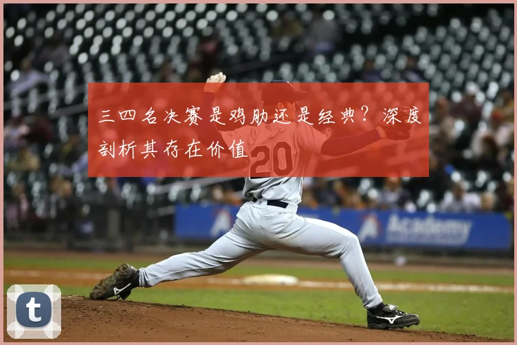 三四名决赛是鸡肋还是经典?深度剖析其存在价值