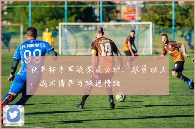 世界杯季军战深度分析：球员动力、战术博弈与球迷情绪