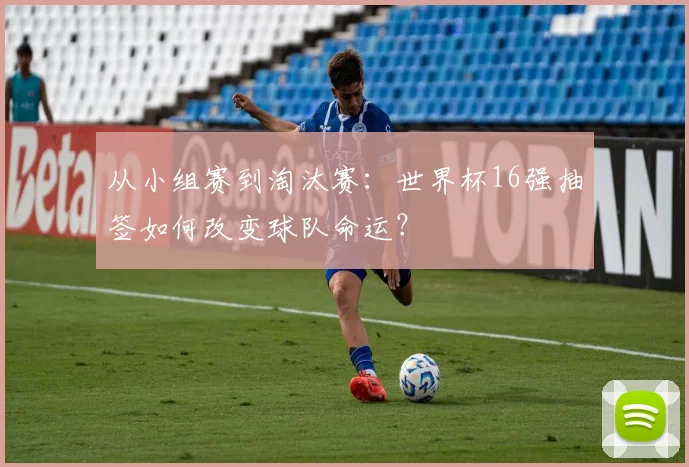 从小组赛到淘汰赛：世界杯16强抽签如何改变球队命运？