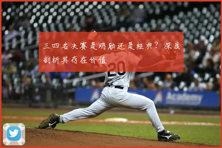 三四名决赛是鸡肋还是经典?深度剖析其存在价值