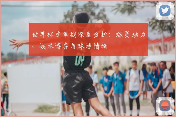 世界杯季军战深度分析：球员动力、战术博弈与球迷情绪