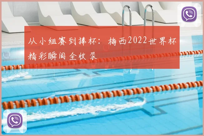 从小组赛到捧杯：梅西2022世界杯精彩瞬间全收录