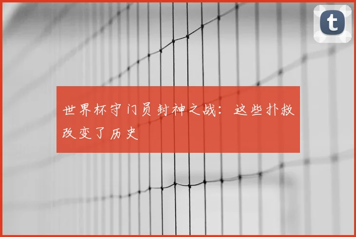 世界杯守门员封神之战：这些扑救改变了历史
