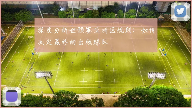 深度分析世预赛亚洲区规则:如何决定最终的出线球队