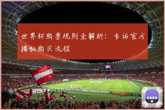 世界杯购票规则全解析:专访官方揭秘购买流程