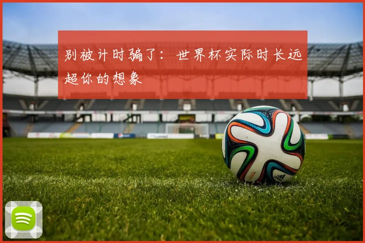 别被计时骗了:世界杯实际时长远超你的想象